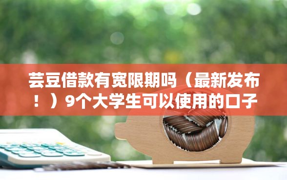 芸豆借款有宽限期吗（最新发布！）9个大学生可以使用的口子