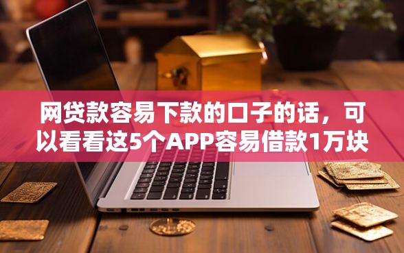 网贷款容易下款的口子的话，可以看看这5个APP容易借款1万块的口子