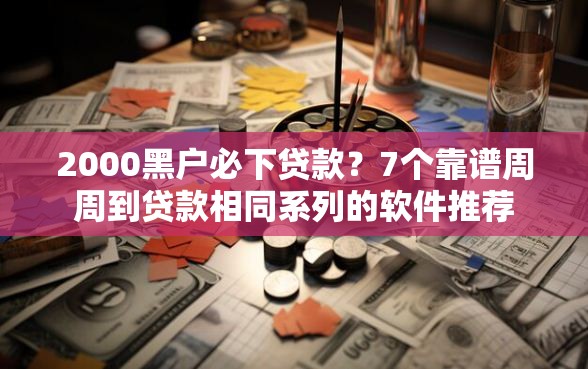 2000黑户必下贷款？7个靠谱周周到贷款相同系列的软件推荐