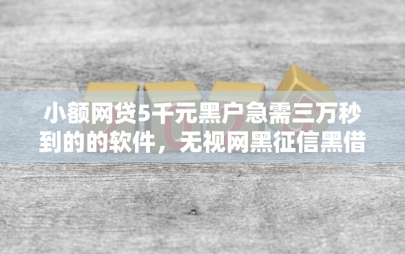小额网贷5千元黑户急需三万秒到的的软件，无视网黑征信黑借贷的7个平台介绍