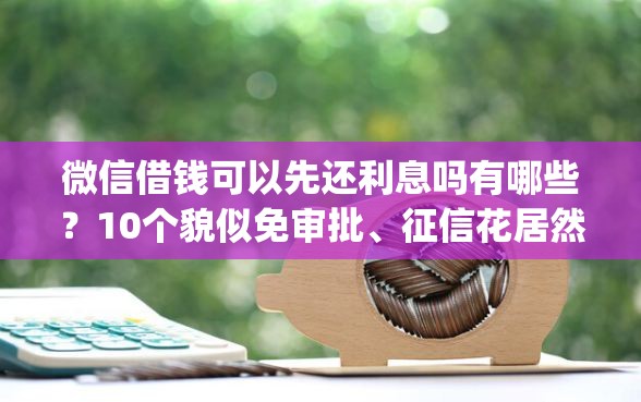 微信借钱可以先还利息吗有哪些？10个貌似免审批、征信花居然都下款的app合集