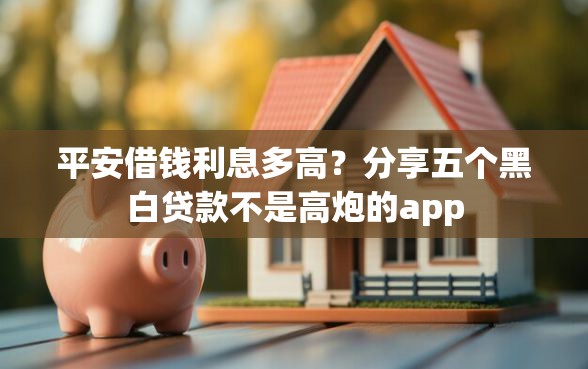 平安借钱利息多高？分享五个黑白贷款不是高炮的app