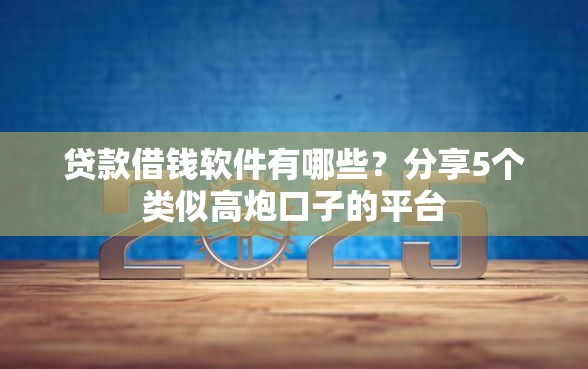 贷款借钱软件有哪些？分享5个类似高炮口子的平台