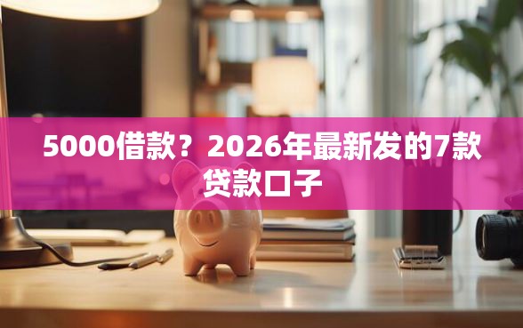 5000借款？2026年最新发的7款贷款口子
