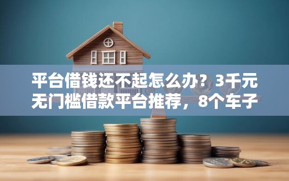 平台借钱还不起怎么办？3千元无门槛借款平台推荐，8个车子抵押贷款平台盘点