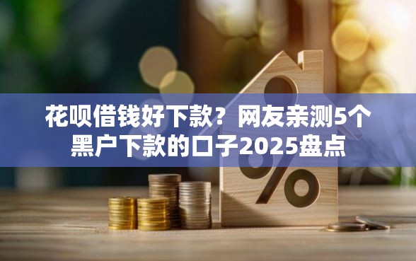 花呗借钱好下款？网友亲测5个黑户下款的口子2025盘点