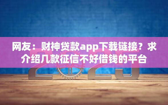 网友：财神贷款app下载链接？求介绍几款征信不好借钱的平台
