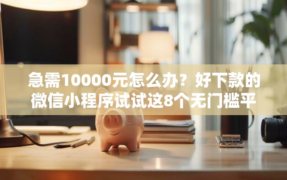 急需10000元怎么办？好下款的微信小程序试试这8个无门槛平台