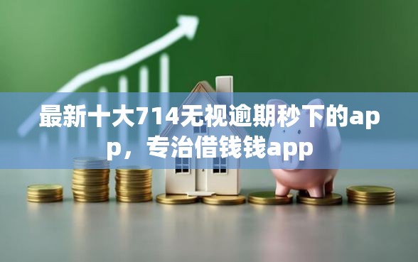 最新十大714无视逾期秒下的app，专治借钱钱app