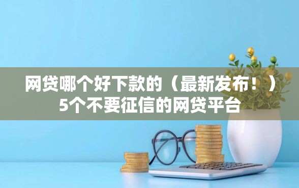 网贷哪个好下款的（最新发布！）5个不要征信的网贷平台