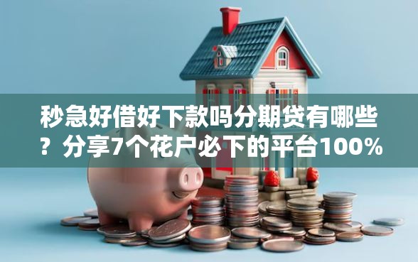 秒急好借好下款吗分期贷有哪些？分享7个花户必下的平台100%通过率