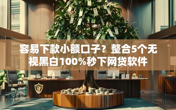 容易下款小额口子？整合5个无视黑白100%秒下网贷软件