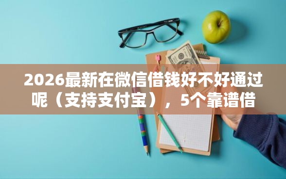 2026最新在微信借钱好不好通过呢（支持支付宝），5个靠谱借钱的网贷口子无私分享