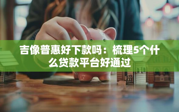 吉像普惠好下款吗：梳理5个什么贷款平台好通过