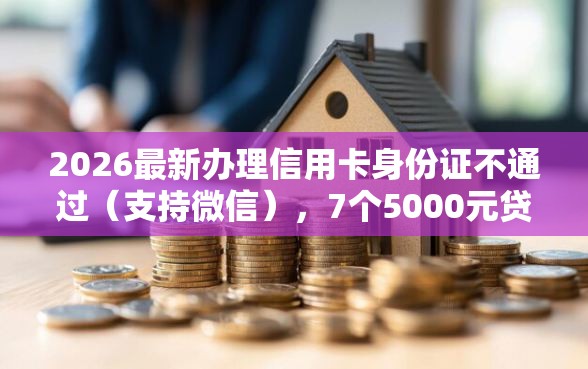 2026最新办理信用卡身份证不通过（支持微信），7个5000元贷款平台好无私分享