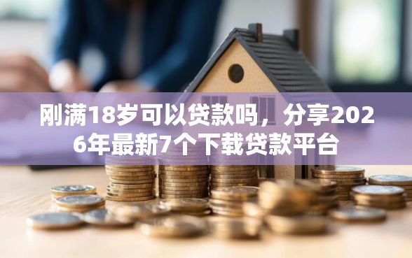 刚满18岁可以贷款吗，分享2026年最新7个下载贷款平台