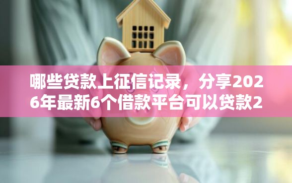 哪些贷款上征信记录，分享2026年最新6个借款平台可以贷款20万