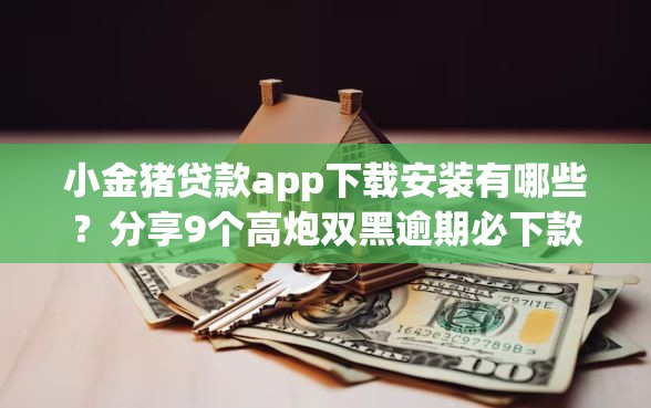 小金猪贷款app下载安装有哪些？分享9个高炮双黑逾期必下款平台