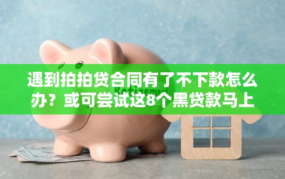 遇到拍拍贷合同有了不下款怎么办？或可尝试这8个黑贷款马上下款的口子