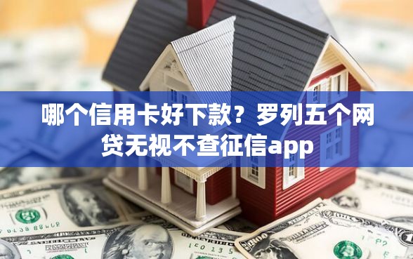 哪个信用卡好下款？罗列五个网贷无视不查征信app