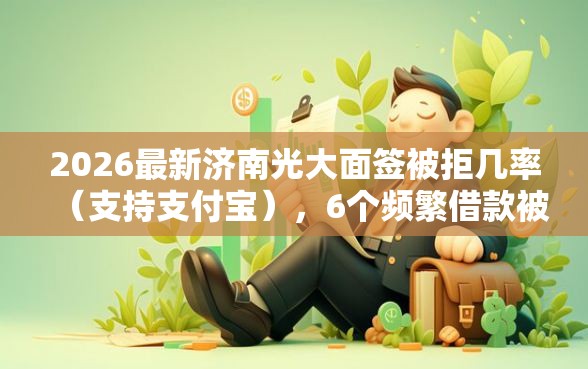 2026最新济南光大面签被拒几率（支持支付宝），6个频繁借款被拒借款平台还可以借无私分享
