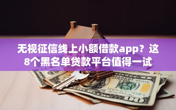 无视征信线上小额借款app？这8个黑名单贷款平台值得一试