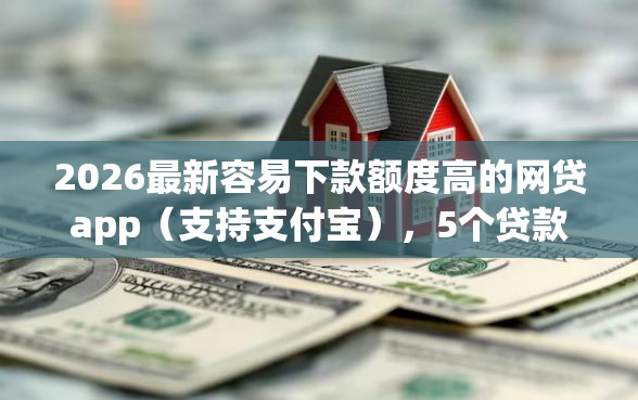 2026最新容易下款额度高的网贷app（支持支付宝），5个贷款平台排行无私分享