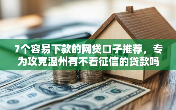 7个容易下款的网贷口子推荐，专为攻克温州有不看征信的贷款吗难题