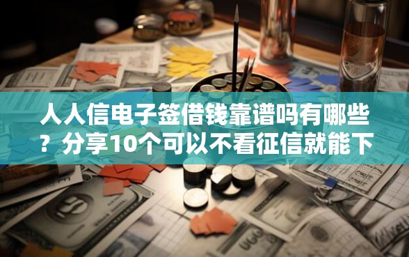 人人信电子签借钱靠谱吗有哪些？分享10个可以不看征信就能下款的口子