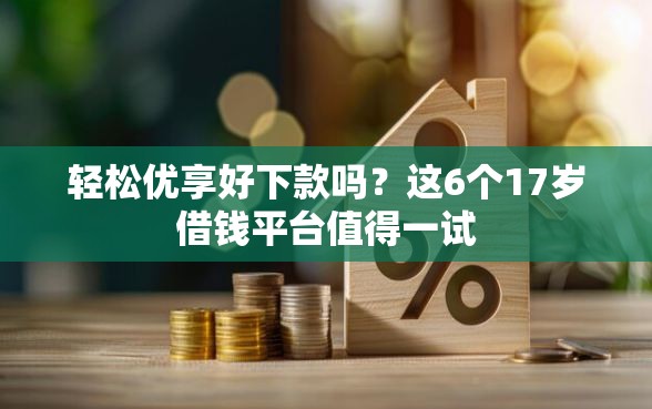 轻松优享好下款吗？这6个17岁借钱平台值得一试