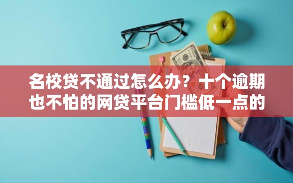 名校贷不通过怎么办？十个逾期也不怕的网贷平台门槛低一点的口子