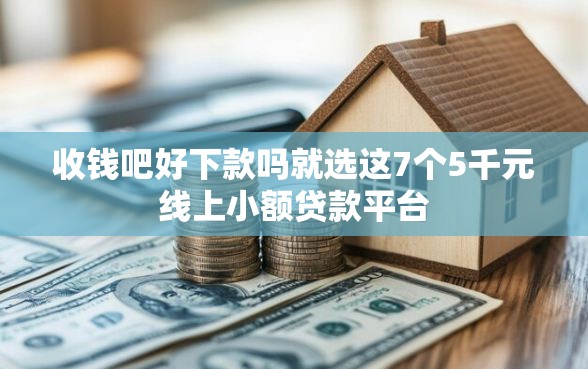 收钱吧好下款吗就选这7个5千元线上小额贷款平台