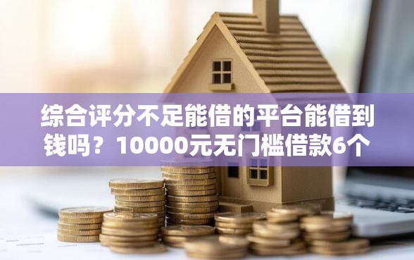 综合评分不足能借的平台能借到钱吗？10000元无门槛借款6个平台推荐