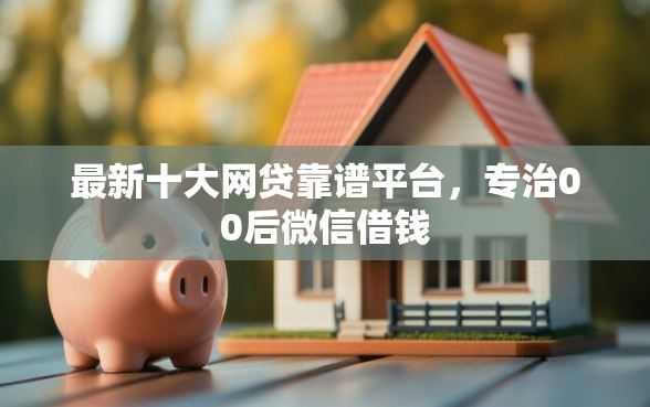 最新十大网贷靠谱平台，专治00后微信借钱