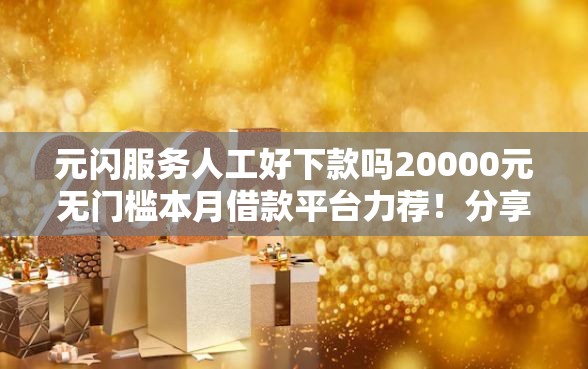 元闪服务人工好下款吗20000元无门槛本月借款平台力荐！分享小额网贷口子20000元无门槛借款