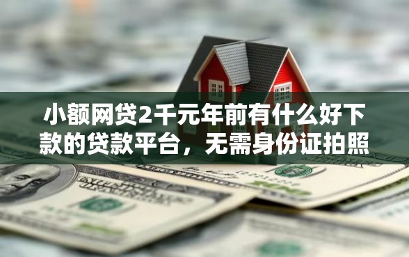 小额网贷2千元年前有什么好下款的贷款平台，无需身份证拍照借款的6个平台介绍