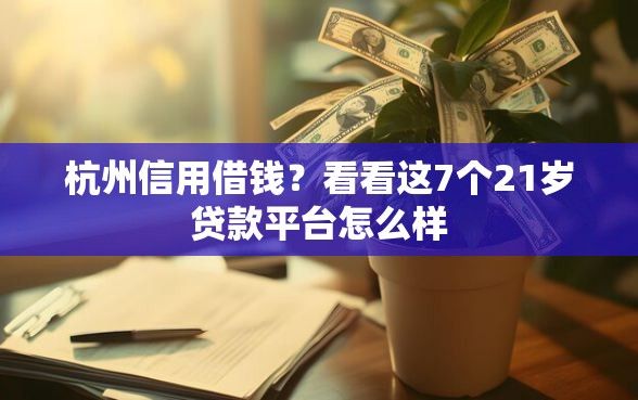 杭州信用借钱？看看这7个21岁贷款平台怎么样
