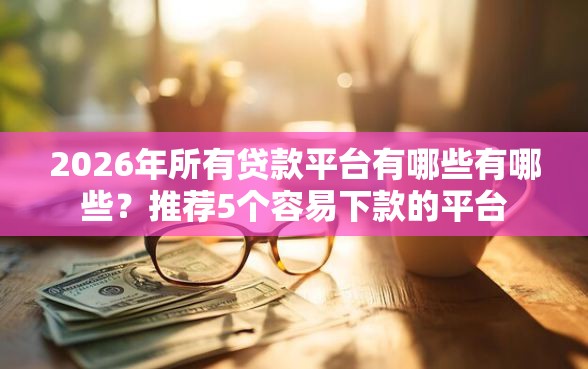 2026年所有贷款平台有哪些有哪些？推荐5个容易下款的平台