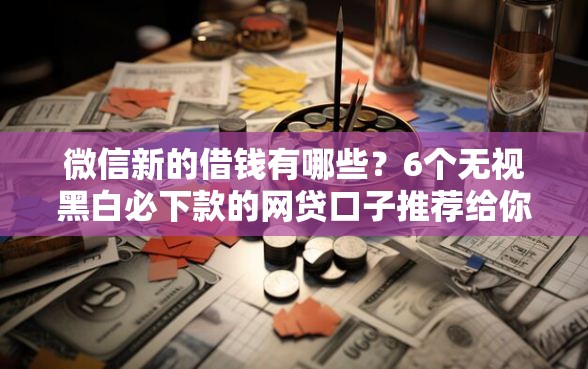 微信新的借钱有哪些？6个无视黑白必下款的网贷口子推荐给你