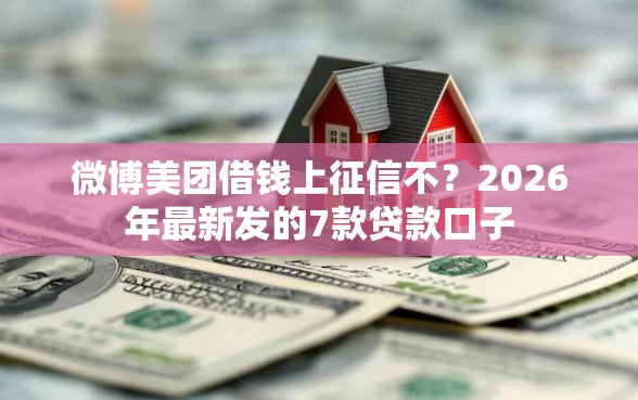 微博美团借钱上征信不？2026年最新发的7款贷款口子