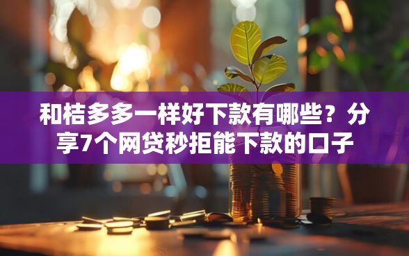 和桔多多一样好下款有哪些？分享7个网贷秒拒能下款的口子
