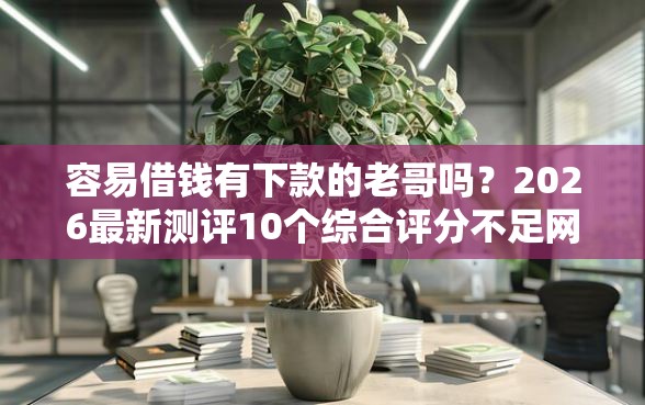 容易借钱有下款的老哥吗？2026最新测评10个综合评分不足网贷平台可以借款