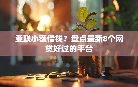 亚联小额借钱？盘点最新8个网贷好过的平台