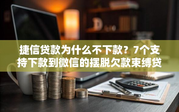 捷信贷款为什么不下款？7个支持下款到微信的摆脱欠款束缚贷款新平台