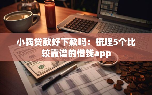 小钱贷款好下款吗：梳理5个比较靠谱的借钱app