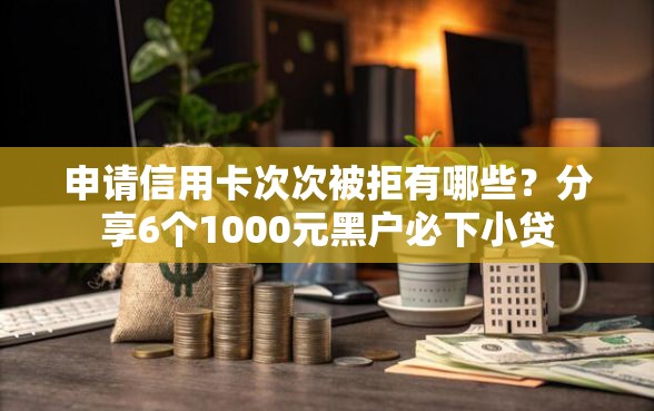 申请信用卡次次被拒有哪些？分享6个1000元黑户必下小贷