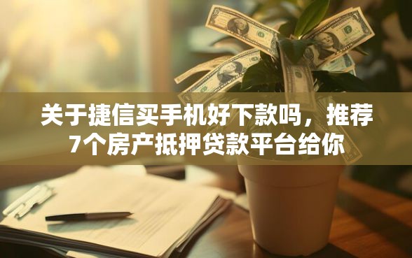 关于捷信买手机好下款吗，推荐7个房产抵押贷款平台给你