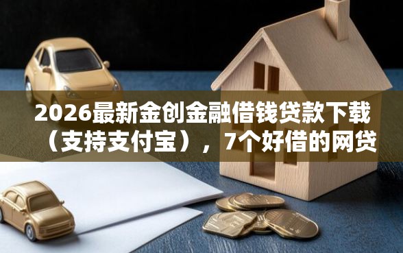 2026最新金创金融借钱贷款下载（支持支付宝），7个好借的网贷平台无私分享