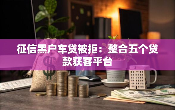 征信黑户车贷被拒:整合五个贷款获客平台 征信黑户车贷被拒:整合五个贷款获客平台