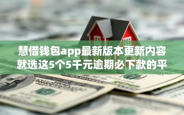 慧借钱包app最新版本更新内容就选这5个5千元逾期必下款的平台
